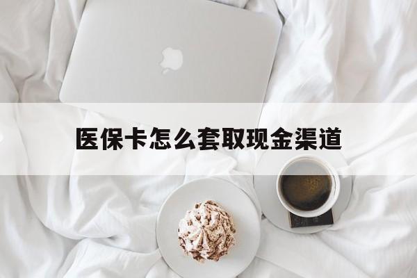 黔东最新医保卡怎么套取现金渠道方法分析(最方便真实的黔东医保卡怎么套取现金渠道里的钱方法)