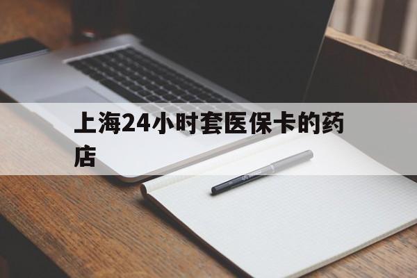 黔东最新上海24小时套医保卡的药店方法分析(最方便真实的黔东上海刷医保卡的药店方法)