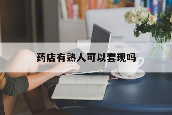 黔东最新药店有熟人可以套现吗方法分析(最方便真实的黔东药店有熟人可以套现吗现在方法)