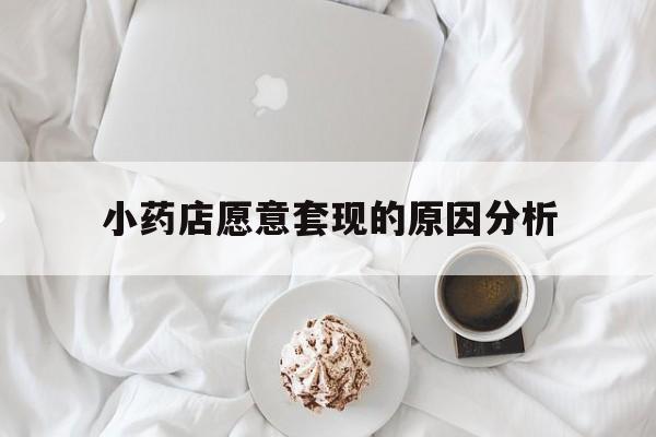 黔东最新小药店愿意套现的原因分析方法分析(最方便真实的黔东小药店愿意套现的原因分析怎么写方法)