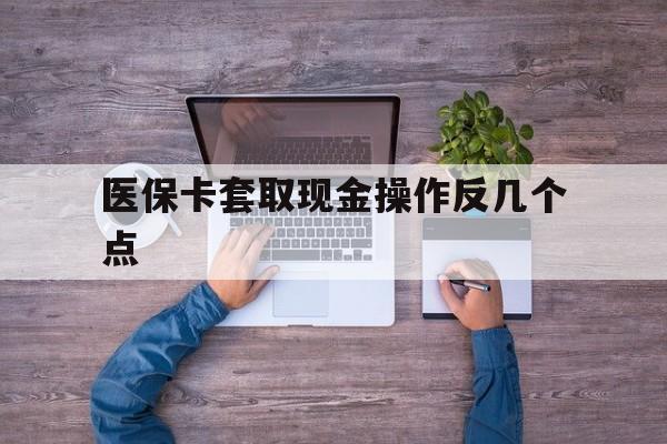 黔东最新医保卡套取现金操作反几个点方法分析(最方便真实的黔东医保卡套取现金对个人什么影响方法)