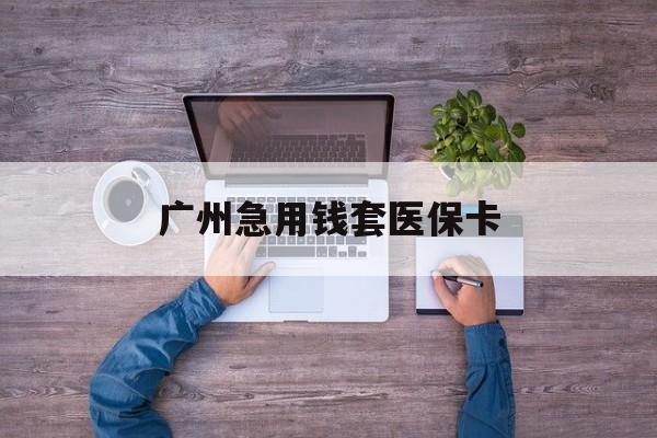 黔东最新广州急用钱套医保卡方法分析(最方便真实的黔东广州医保卡套取现金哪里有方法)