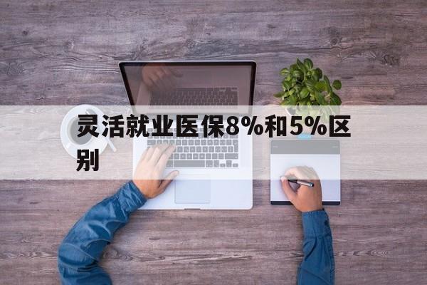 黔东最新灵活就业医保8%和5%区别方法分析(最方便真实的黔东个人灵活就业社保医疗5%和10%的区别方法)
