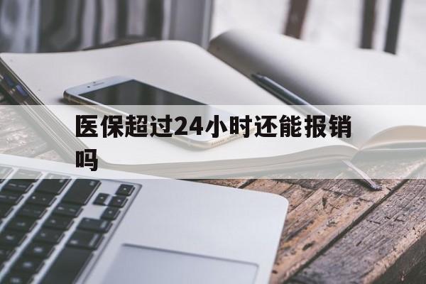 黔东最新医保超过24小时还能报销吗方法分析(最方便真实的黔东住院医保超过24小时方法)