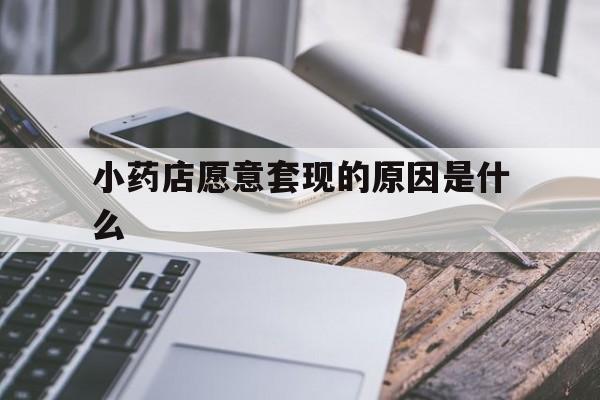 黔东最新小药店愿意套现的原因是什么方法分析(最方便真实的黔东小药店愿意套现的原因是什么呢方法)
