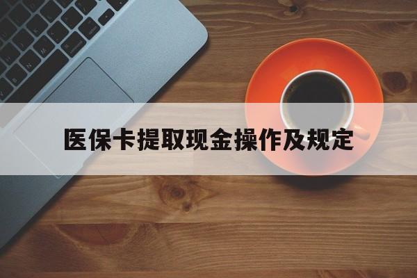 黔东最新医保卡提取现金操作及规定方法分析(最方便真实的黔东医保卡提取现金操作及规定流程方法)