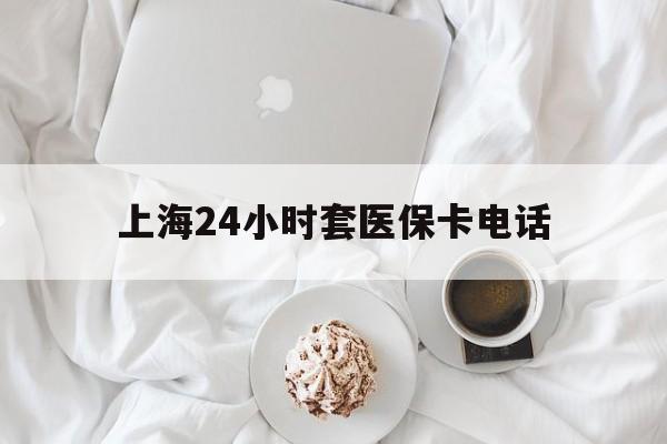 黔东最新上海24小时套医保卡电话方法分析(最方便真实的黔东上海24小时套医保卡电话是多少方法)