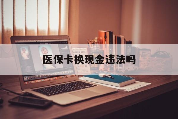 黔东最新医保卡换现金违法吗方法分析(最方便真实的黔东刷医保卡换现金是否构成犯罪方法)