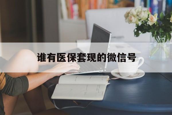 黔东最新谁有医保套现的微信号方法分析(最方便真实的黔东医保套现会被发现吗方法)