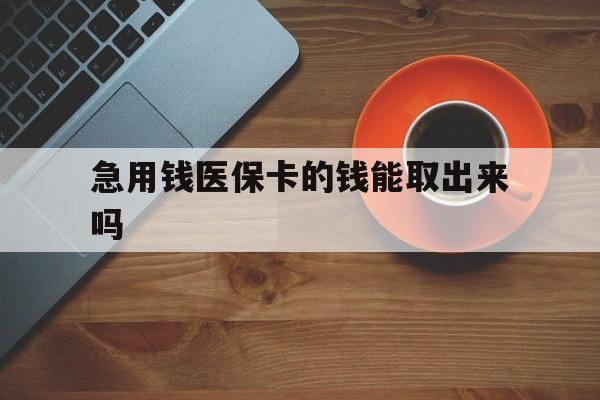 黔东最新急用钱医保卡的钱能取出来吗方法分析(最方便真实的黔东医保卡钱可以怎么用方法)