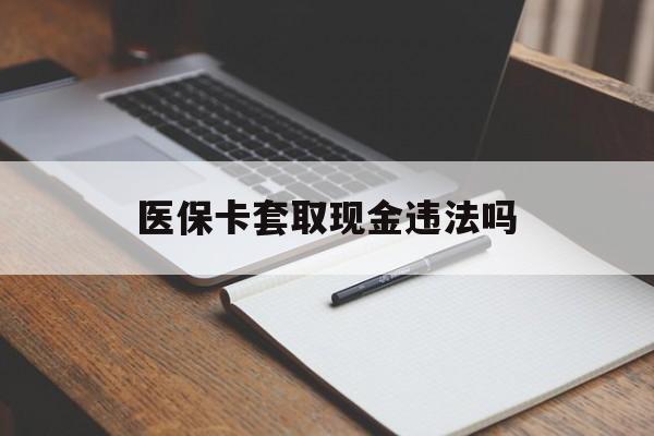 黔东最新医保卡套取现金违法吗方法分析(最方便真实的黔东医保卡套取现金违法吗怎么处理方法)