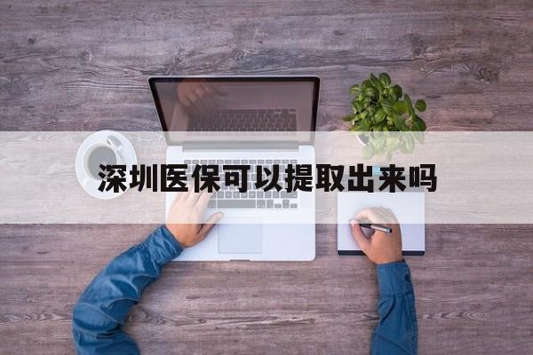 黔东最新深圳医保可以提取出来吗方法分析(最方便真实的黔东深圳医保能提取吗方法)