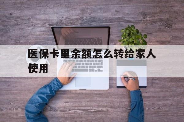 黔东最新医保卡里余额怎么转给家人使用方法分析(最方便真实的黔东医保卡余额如何转移给亲属方法)