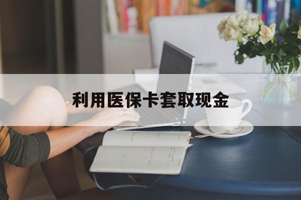 黔东最新利用医保卡套取现金方法分析(最方便真实的黔东医保套取现金是犯罪吗方法)