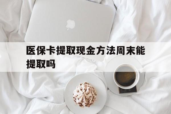 黔东最新医保卡提取现金方法周末能提取吗方法分析(最方便真实的黔东医保卡提取现金方法周末能提取吗怎么操作方法)